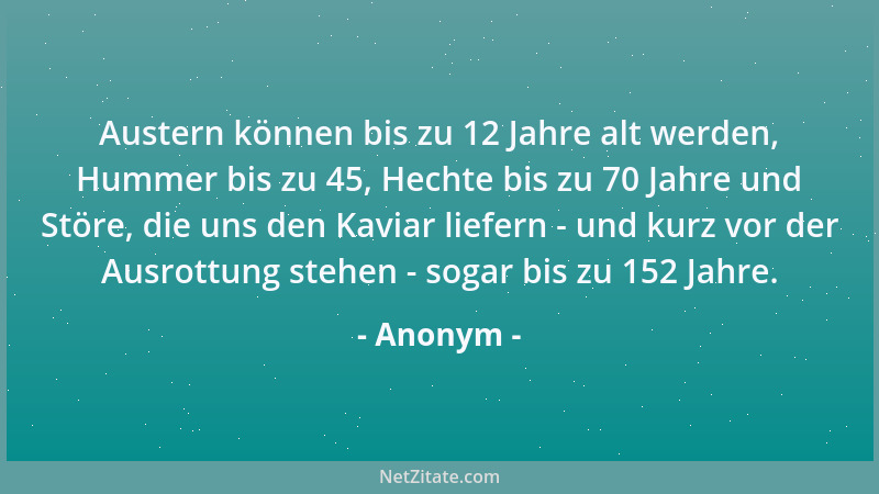 Anonym - Austern können bis zu 12 Jahre alt werden, Hummer bis zu 45, Hechte bis zu 70 Jahre und Störe, die uns den Kaviar...