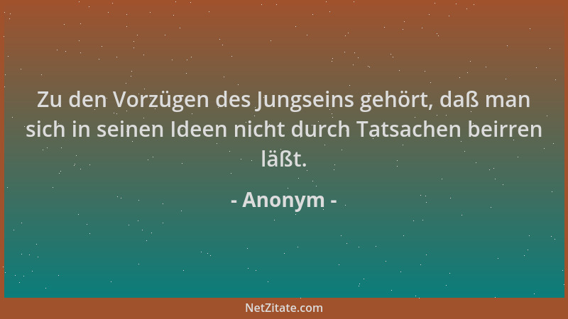 Anonym - Zu den Vorzügen des Jungseins gehört, daß man sich in seinen Ideen nicht durch Tatsachen beirren läßt....
