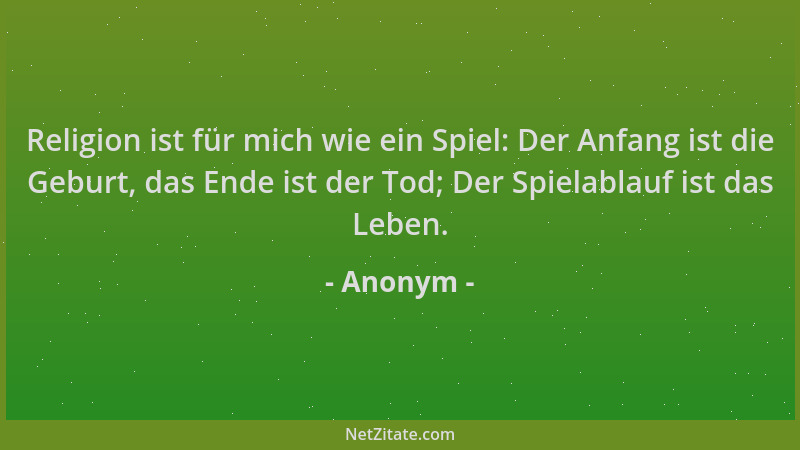 Anonym - Religion ist für mich wie ein Spiel: Der Anfang ist die Geburt, das Ende ist der Tod; Der Spielablauf ist das Lebe...