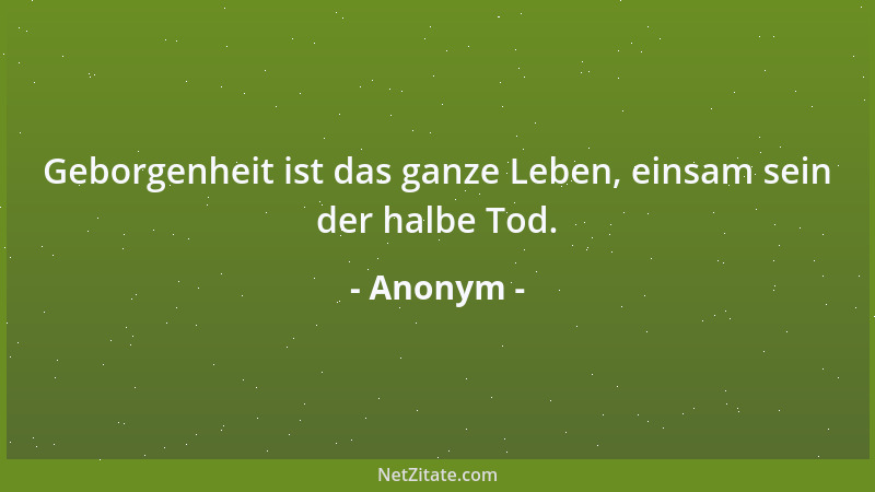 Anonym - Geborgenheit ist das ganze Leben, einsam sein der halbe Tod....