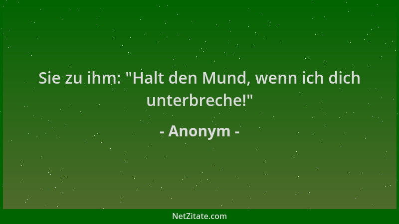 Anonym - Sie zu ihm:  "Halt den Mund, wenn ich dich unterbreche! "...