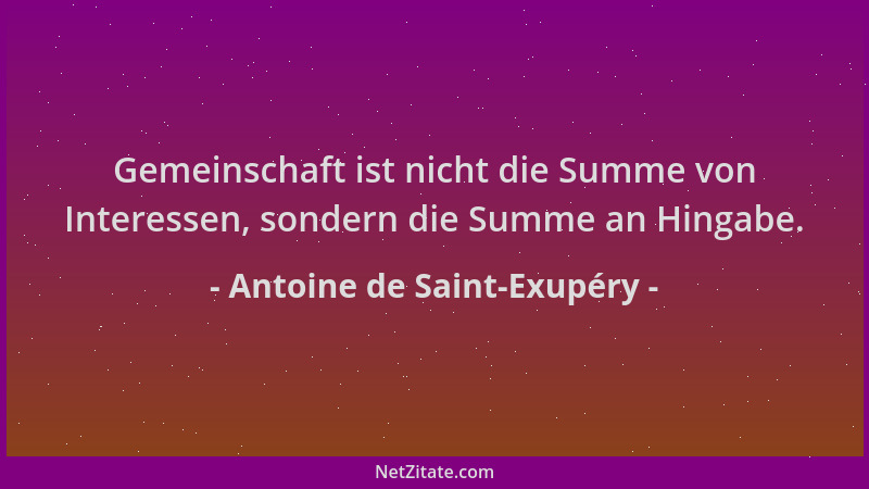 Antoine de Saint-Exupéry - Gemeinschaft ist nicht die Summe von Interessen, sondern die Summe an Hingabe....