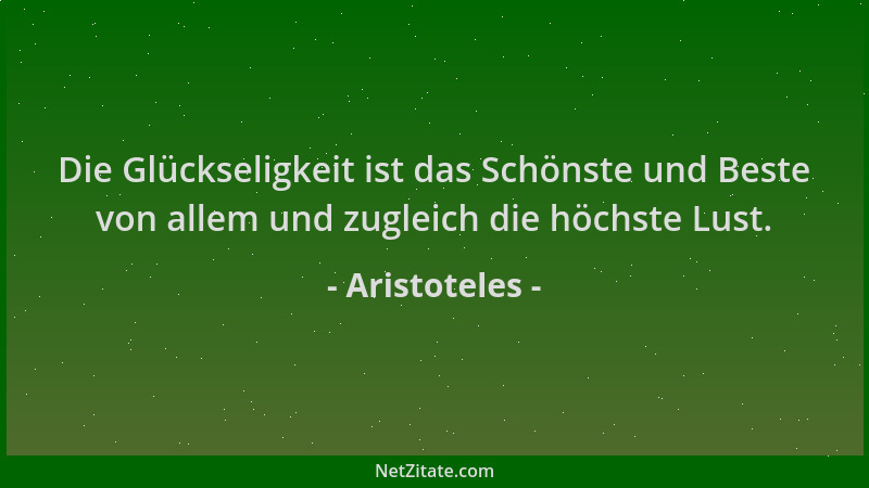 Aristoteles - Die Glückseligkeit ist das Schönste und Beste von allem und zugleich die höchste Lust....