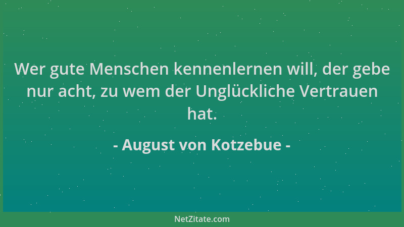 August von Kotzebue - Wer gute Menschen kennenlernen will, der gebe nur acht, zu wem der Unglückliche Vertrauen hat....