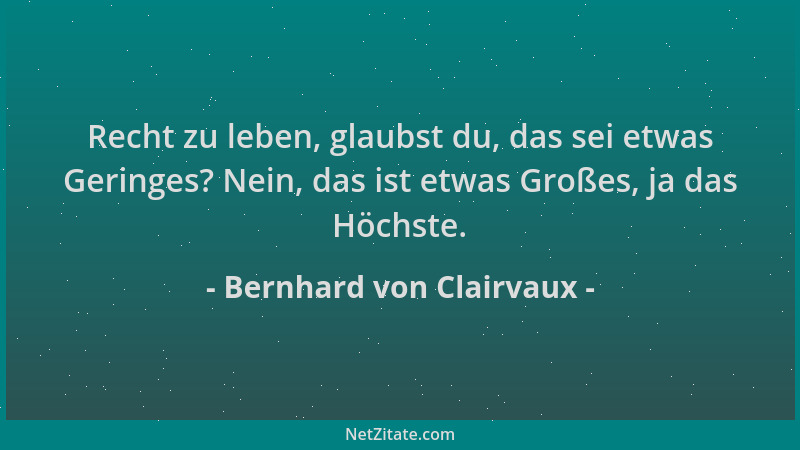 Bernhard von Clairvaux - Recht zu leben, glaubst du, das sei etwas Geringes? Nein, das ist etwas Großes, ja das Höchste....