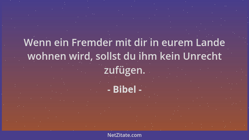 Bibel - Wenn ein Fremder mit dir in eurem Lande wohnen wird, sollst du ihm kein Unrecht zufügen....