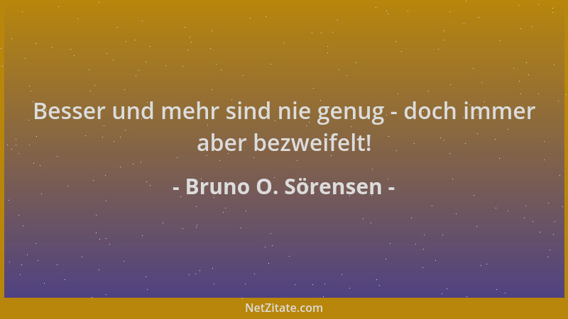 Bruno O. Sörensen - Besser und mehr sind nie genug - doch immer aber bezweifelt!...