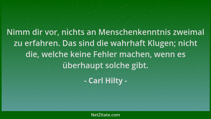 Carl Hilty - Nimm dir vor, nichts an Menschenkenntnis zweimal zu erfahren. Das sind die wahrhaft Klugen; nicht die, welche...