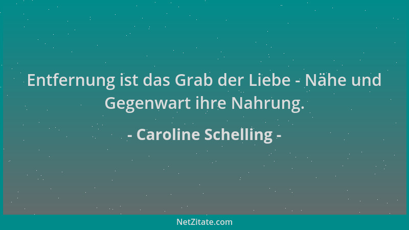 Caroline Schelling - Entfernung ist das Grab der Liebe - Nähe und Gegenwart ihre Nahrung....