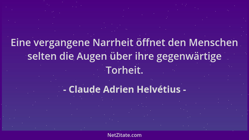 Claude Adrien Helvétius - Eine vergangene Narrheit öffnet den Menschen selten die Augen über ihre gegenwärtige Torheit....