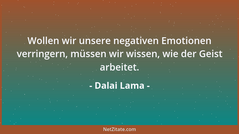 Dalai Lama - Wollen wir unsere negativen Emotionen verringern, müssen wir wissen, wie der Geist arbeitet....