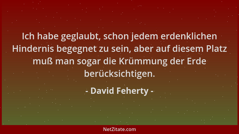David Feherty - Ich habe geglaubt, schon jedem erdenklichen Hindernis begegnet zu sein, aber auf diesem Platz muß man sogar...
