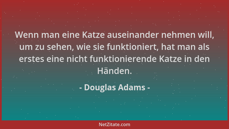 Douglas Adams - Wenn man eine Katze auseinander nehmen will, um zu sehen, wie sie funktioniert, hat man als erstes eine nic...