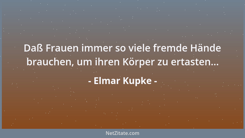 Elmar Kupke - Daß Frauen immer so viele fremde Hände brauchen, um ihren Körper zu ertasten......