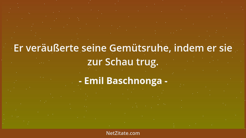 Emil Baschnonga - Ideale heißen die Aufstöße der Seele - und sind meistens kurzfristig, wie die des Magens....