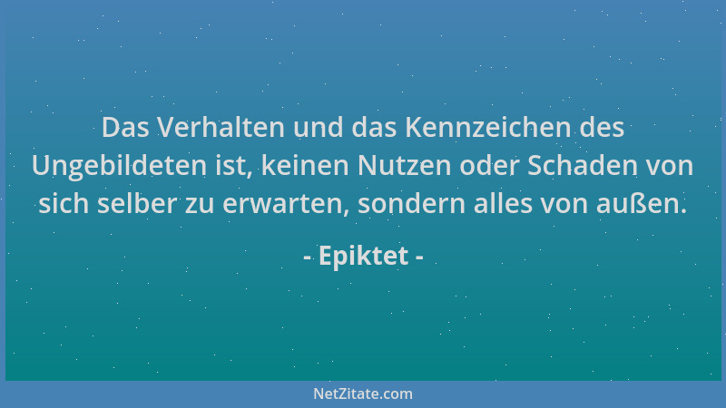 Epiktet - Das Verhalten und das Kennzeichen des Ungebildeten ist, keinen Nutzen oder Schaden von sich selber zu erwarten, s...