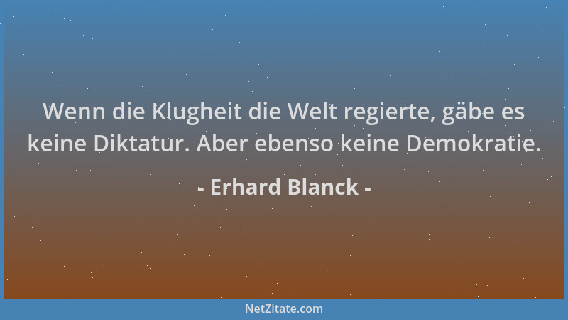 Erhard Blanck - Wenn die Klugheit die Welt regierte, gäbe es keine Diktatur. Aber ebenso keine Demokratie....