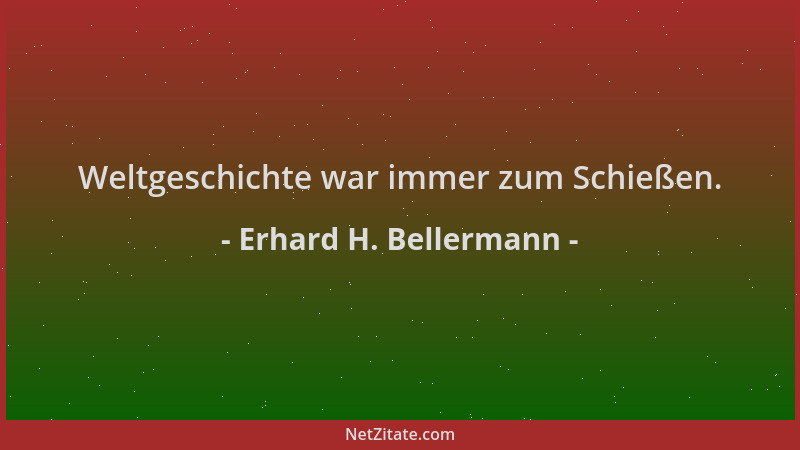 Erhard H. Bellermann - Weltgeschichte war immer zum Schießen....