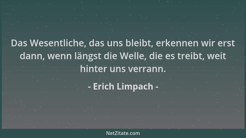 Erich Limpach - Das Wesentliche, das uns bleibt, erkennen wir erst dann, wenn längst die Welle, die es treibt, weit hinter...