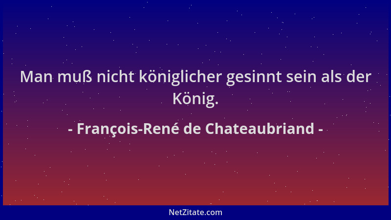 François-René de Chateaubriand - Man muß nicht königlicher gesinnt sein als der König....