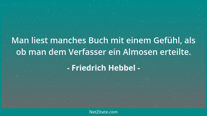 Friedrich Hebbel - Man liest manches Buch mit einem Gefühl, als ob man dem Verfasser ein Almosen erteilte....
