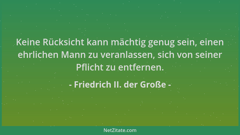 Friedrich II. der Große - Keine Rücksicht kann mächtig genug sein, einen ehrlichen Mann zu veranlassen, sich von seiner Pfl...
