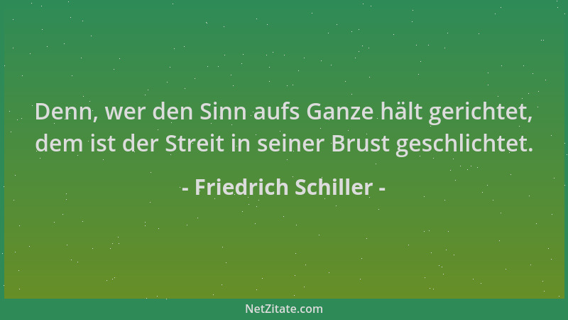 Friedrich Schiller - Denn, wer den Sinn aufs Ganze hält gerichtet, dem ist der Streit in seiner Brust geschlichtet....
