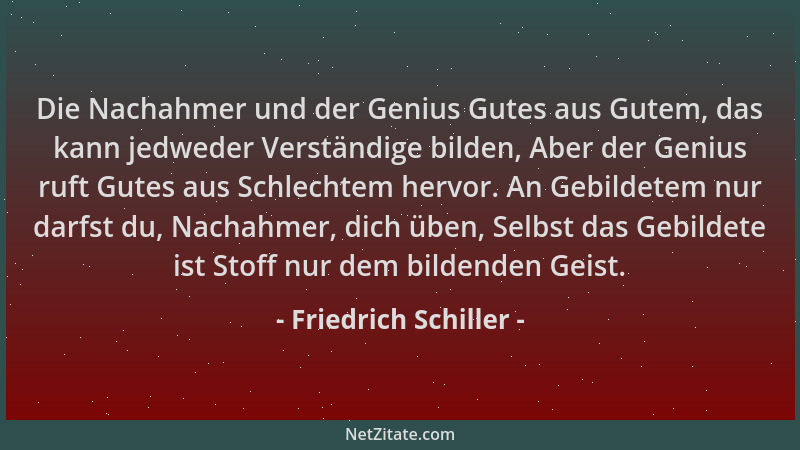 Friedrich Schiller - Die Nachahmer und der Genius Gutes aus Gutem, das kann jedweder Verständige bilden, Aber der Genius ru...