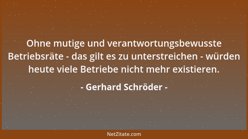 Gerhard Schröder - Ohne mutige und verantwortungsbewusste Betriebsräte - das gilt es zu unterstreichen - würden heute viele...