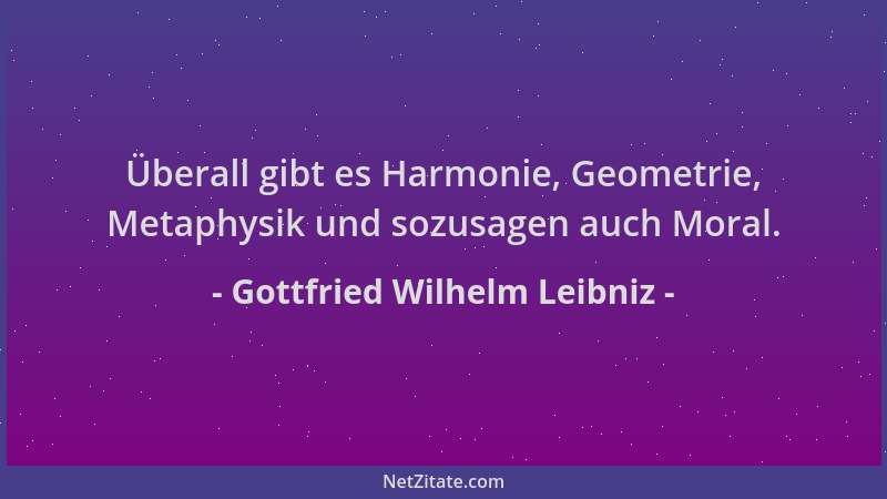 Gottfried Wilhelm Leibniz - Überall gibt es Harmonie, Geometrie, Metaphysik und sozusagen auch Moral....