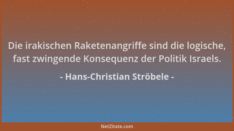 Hans-Christian Ströbele - Die irakischen Raketenangriffe sind die logische, fast zwingende Konsequenz der Politik Israels....