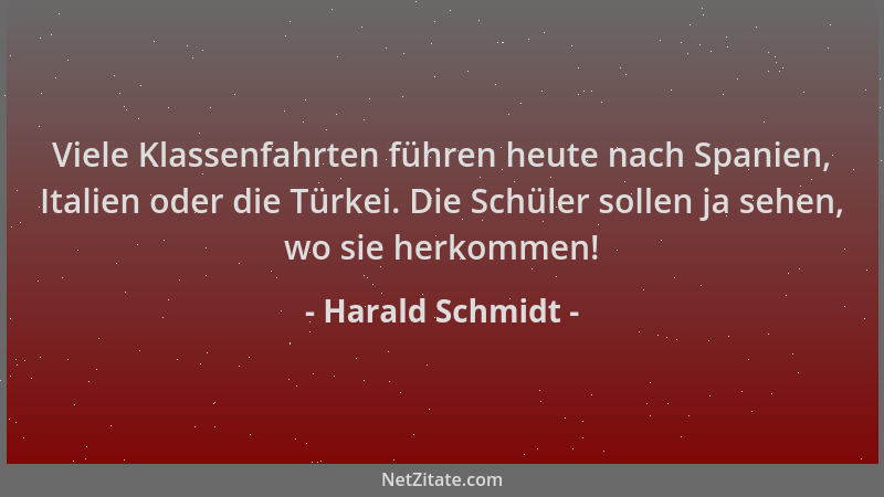 Harald Schmidt - Viele Klassenfahrten führen heute nach Spanien, Italien oder die Türkei. Die Schüler sollen ja sehen, wo s...