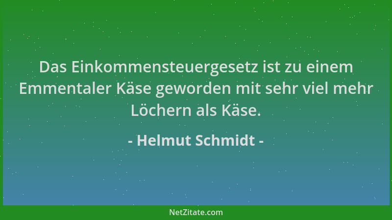 Helmut Schmidt - Das Einkommensteuergesetz ist zu einem Emmentaler Käse geworden mit sehr viel mehr Löchern als Käse....