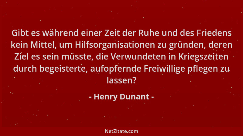 Henry Dunant - Gibt es während einer Zeit der Ruhe und des Friedens kein Mittel, um Hilfsorganisationen zu gründen, deren Z...