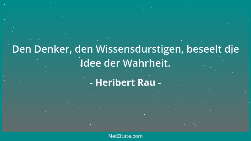 Heribert Rau - Den Denker, den Wissensdurstigen, beseelt die Idee der Wahrheit....