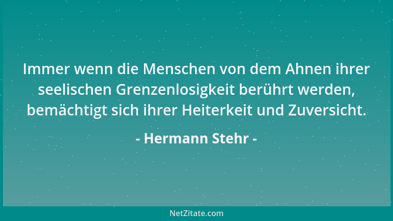Hermann Stehr - Immer wenn die Menschen von dem Ahnen ihrer seelischen Grenzenlosigkeit berührt werden, bemächtigt sich ihr...
