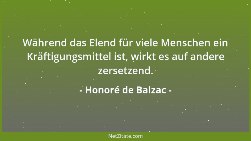 Honoré de Balzac - Während das Elend für viele Menschen ein Kräftigungsmittel ist, wirkt es auf andere zersetzend....