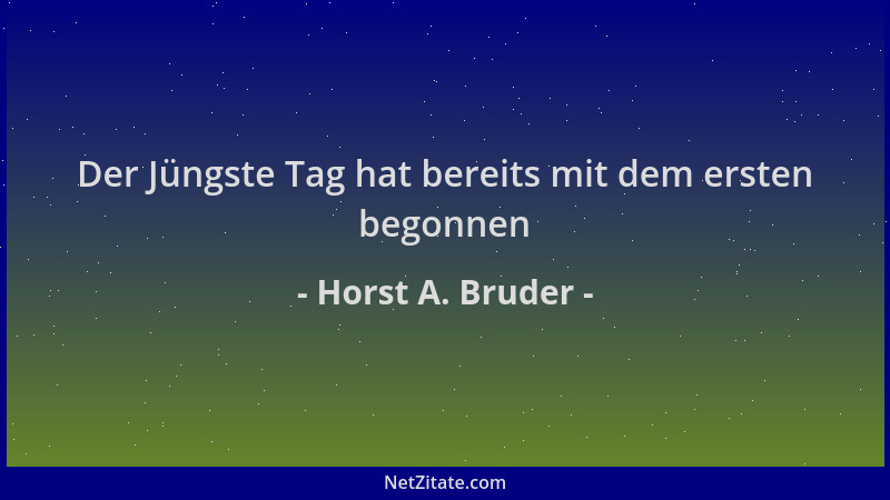 Horst A. Bruder - Der Jüngste Tag hat bereits mit dem ersten begonnen...
