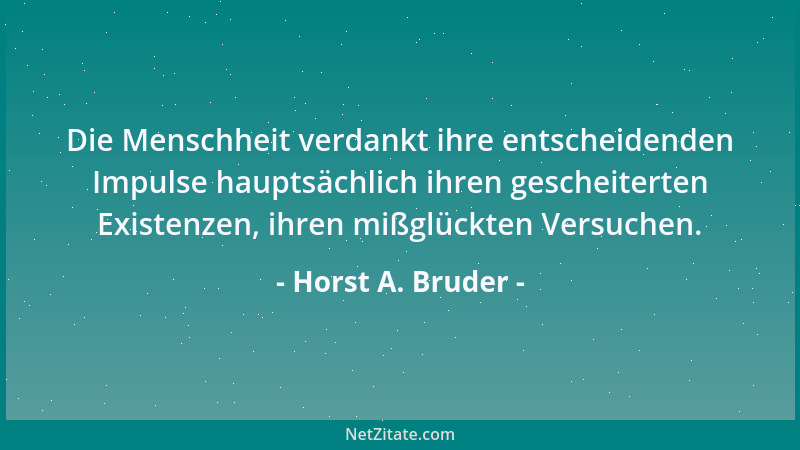 Horst A. Bruder - Die Menschheit verdankt ihre entscheidenden Impulse hauptsächlich ihren gescheiterten Existenzen, ihren m...