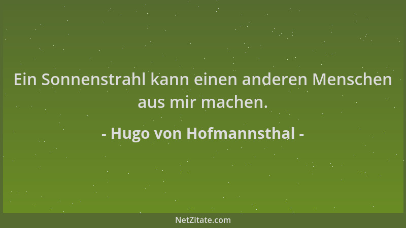 Hugo von Hofmannsthal - Ein Sonnenstrahl kann einen anderen Menschen aus mir machen....