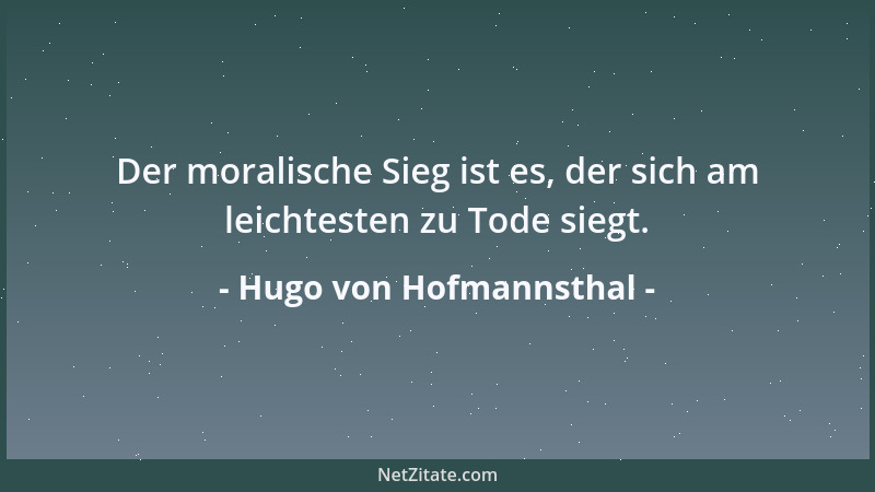 Hugo von Hofmannsthal - Der moralische Sieg ist es, der sich am leichtesten zu Tode siegt....