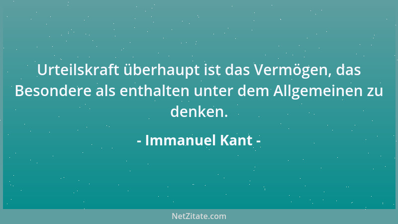 Immanuel Kant - Urteilskraft überhaupt ist das Vermögen, das Besondere als enthalten unter dem Allgemeinen zu denken....