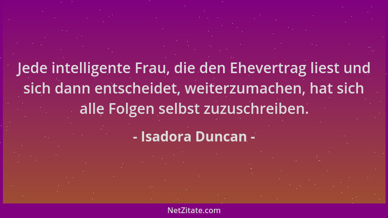 Isadora Duncan - Jede intelligente Frau, die den Ehevertrag liest und sich dann entscheidet, weiterzumachen, hat sich alle...