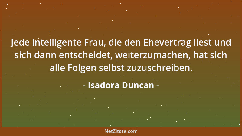 Isadora Duncan - Jede intelligente Frau, die den Ehevertrag liest und sich dann entscheidet, weiterzumachen, hat sich alle...