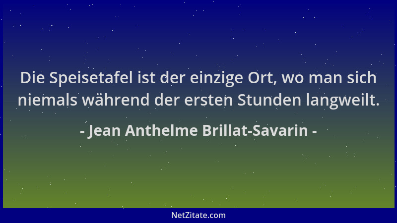 Jean Anthelme Brillat-Savarin - Die Speisetafel ist der einzige Ort, wo man sich niemals während der ersten Stunden langwei...