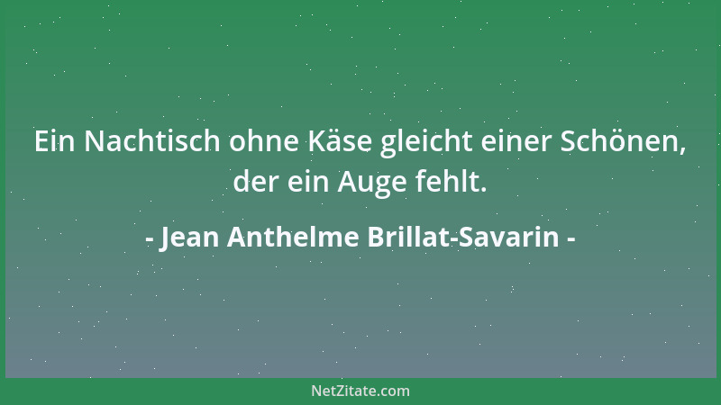 Jean Anthelme Brillat-Savarin - Ein Nachtisch ohne Käse gleicht einer Schönen, der ein Auge fehlt....