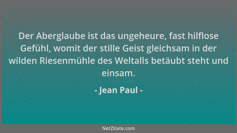 Jean Paul - Der Aberglaube ist das ungeheure, fast hilflose Gefühl, womit der stille Geist gleichsam in der wilden Riesenmü...