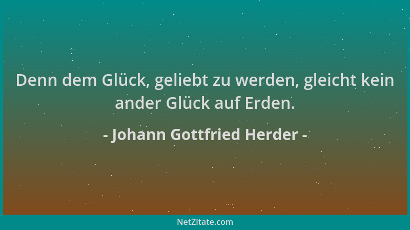 Johann Gottfried Herder - Denn dem Glück, geliebt zu werden, gleicht kein ander Glück auf Erden....