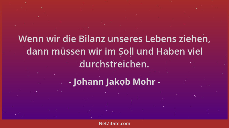 Johann Jakob Mohr - Wenn wir die Bilanz unseres Lebens ziehen, dann müssen wir im Soll und Haben viel durchstreichen....