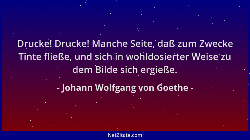 Johann Wolfgang von Goethe - Drucke! Drucke! Manche Seite, daß zum Zwecke Tinte fließe, und sich in wohldosierter Weise zu...